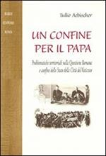 Un confine per il papa. Problematiche territoriali nella questione romana e confine dello Stato della Città del Vaticano