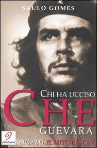 Chi ha ucciso Che Guevara-Il mito resiste - Saulo Gomes,Ettore Mo - copertina