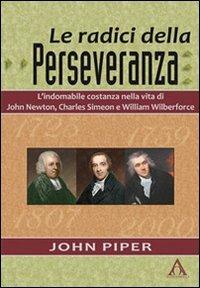 Le radici della perseveranza. L'indomabile costanza nella vita di John Newton, Charles Simeon e William Wilberforce - John Piper - copertina