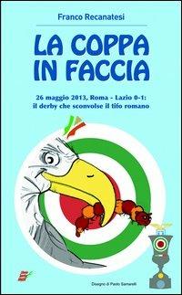 La coppa in faccio. 26 maggio 2013, Roma-Lazio 0-1: il derby che sconv il tifo romano - Franco Recanatesi - copertina