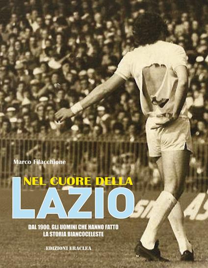 Nel cuore della Lazio. Dal 1900 gli uomini che hanno fatto la storia biancoceleste - Marco Filacchione - copertina