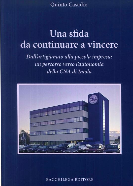 Una sfida da continuare a vincere. Dall'artigiano alla piccola impresa. Un percorso verso l'autonomia della CNA di Imola - Quinto Casadio - copertina