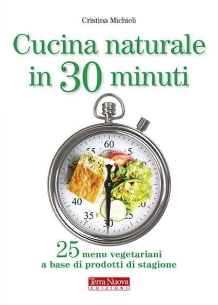 Cucina naturale in 30 minuti. 25 menu vegetariani a base di prodotti di stagione - Cristina Michieli - copertina