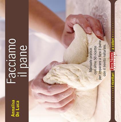 Facciamo il pane. Manuale pratico con oltre 50 ricette per imparare a fare il pane con il lievito naturale - Annalisa De Luca - copertina