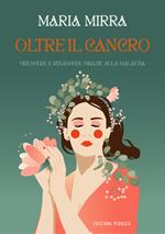 Oltre il cancro. Crescere e rinascere grazie alla malattia. Ediz. illustrata
