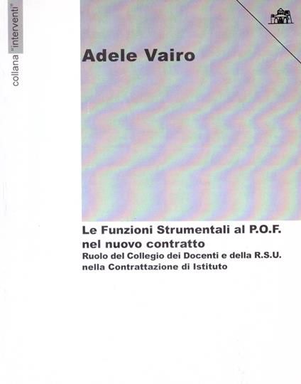 Le funzioni strumentali al P.O.F. nel nuovo contratto. Ruolo del collegio dei docenti e della R.S.U. nella contrattazione di Istituto - Adele Vairo - copertina