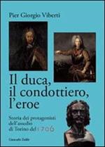 Il duca, il condottiero, l'eroe. Storia dei protagonisti dell'assedio di Torino del 1706