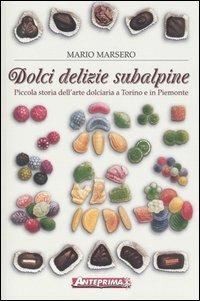 Dolci delizie subalpine. Piccola storia dell'arte dolciaria a Torino e in Piemonte - Mario Marsero - copertina