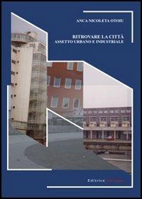 Ritrovare la città. Assetto urbano e industriale - Anca N. Otoiu - copertina