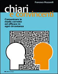 Chiari e convincenti. Comunicare in modo corretto ed efficace in ogni circostanza - Francesco Muzzarelli - copertina