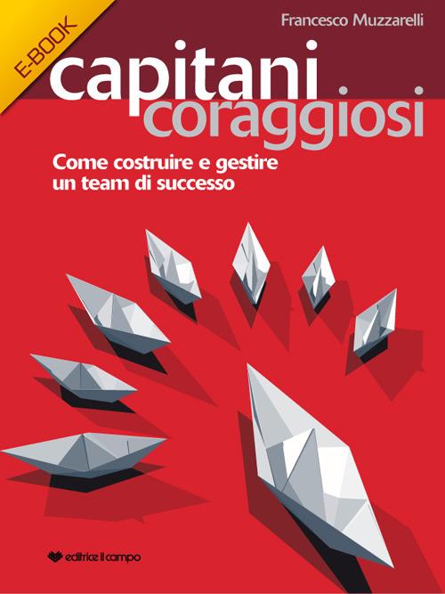 Capitani coraggiosi. Come costruire e gestire un team di successo - Francesco Muzzarelli - ebook