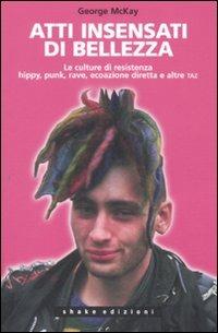 Atti insensati di bellezza. Le culture di resistenza hippy, punk, rave, ecoazione diretta e altre taz - George McKay - copertina