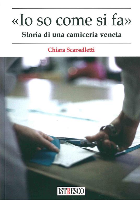 «Io so come di fa». Storia di una camiceria veneta - Chiara Scarselletti - copertina