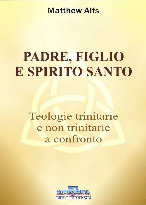Padre, figlio e Spirito Santo. Teologie trinitarie e non trinitarie a confronto - Matthew Alfs - copertina