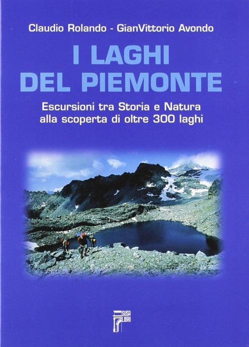 I laghi del Piemonte. Escursioni tra storia e natura alla scoperta di oltre 300 laghi - Claudio Rolando,Gian Vittorio Avondo - copertina