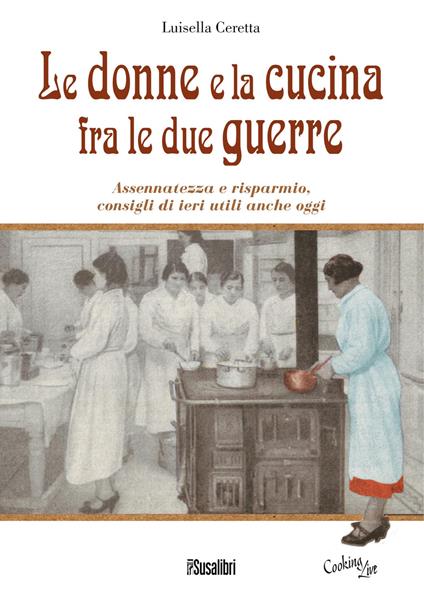Le donne e la cucina fra le due guerre. Assennatezza e risparmio, consigli di ieri utili anche oggi - Luisella Ceretta - copertina