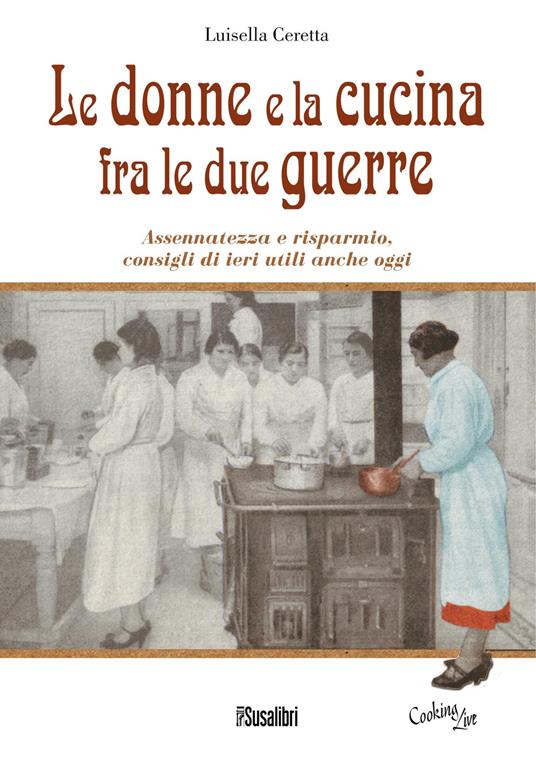 Le donne e la cucina fra le due guerre. Assennatezza e risparmio, consigli di ieri utili anche oggi - Luisella Ceretta - copertina