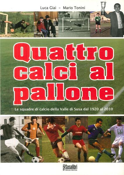 Quattro calci al pallone. Le squadre di calcio della Valle di Susa dal 1920 al 2010 - Luca Giai,Mario Tonini - copertina