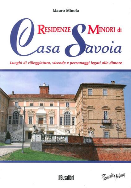 Residenze minori di casa Savoia. Luoghi di villeggiatura, vicende e personaggi legati alle dimore - Mauro Minola - copertina