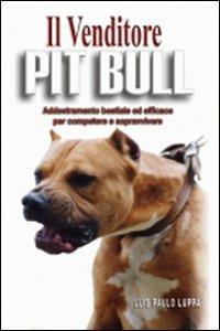 Il venditore Pit Bull. Addestramento bestiale ed efficace per competere e vincere - Paulo L. Luppa - copertina
