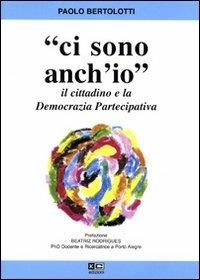 Ci sono anch'io. Il cittadino e la democrazia partecipativa - Paolo Bertolotti - copertina