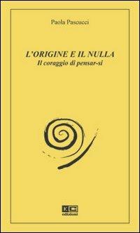 L' origine e il nulla. Il coraggio di pensar-si - Paola Pascucci - copertina