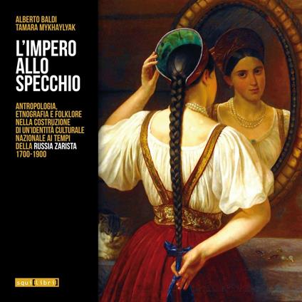 L'impero allo specchio. Antropologia, etnografia e folklore nella costruzione di un'identità culturale nazionale ai tempi della Russia zarista 1700-1900 - Alberto Baldi,Tamara Mykhaylyak - copertina