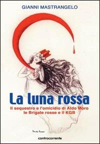La luna rossa. Il sequestro e l'omicidio di Aldo Moro, le Brigate Rosse e il KGB - Gianni Mastrangelo - copertina
