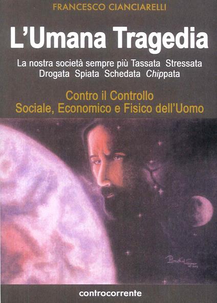 L' umana tragedia. La nostra società sempre più tassata, stressata, drogata, spiata, schedata, chippata - Francesco Cianciarelli - copertina