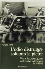 L'odio distrugge soltanto le pietre. Vita e lotta partigiana nelle vallate cuneesi 1943-1945