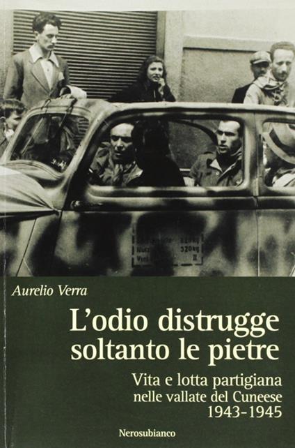 L'odio distrugge soltanto le pietre. Vita e lotta partigiana nelle vallate cuneesi 1943-1945 - Aurelio Verra - copertina