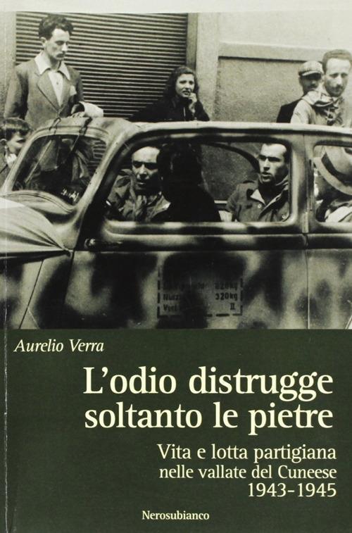 L'odio distrugge soltanto le pietre. Vita e lotta partigiana nelle vallate cuneesi 1943-1945 - Aurelio Verra - copertina