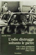 L' odio distrugge soltanto le pietre. Vita e lotta partigiana nelle vallate cuneesi 1943-1945