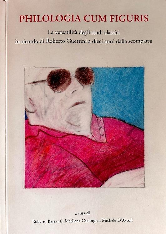 Philologia cum figuris. La versatilità degli studi classici in ricordo di Roberto Guerrini a dieci anni dalla scomparsa