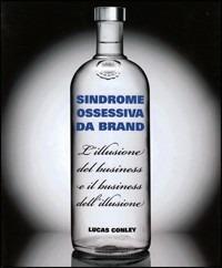 Sindrome ossessiva da brand. L'illusione del business e il business dell'illusione - Lucas Conley - copertina