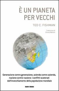 È un pianeta per vecchi. Generazione contro generazione, azienda contro azienda, nazione contro nazione: i conflitti scatenati dall'invecchiamento della popolazione. - Ted C. Fishman - copertina