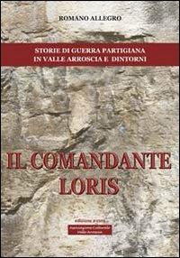 Il comandante Loris. Storia di guerra partigiana in valle Arroscia e dintorni - Romano Allegro - copertina