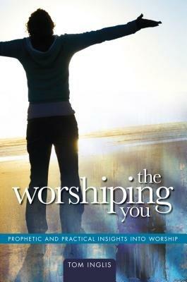 The worshiping you prophetic and practical insights into worship - Tom Inglis - copertina