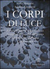 I corpi di luce. Etram, Enoir e Atez svelano l'enigma dei cerchi nel grano. Simbologia cerchiana. Crop-circles. Ediz. illustrata - Maria Morganti,Luciano Gasparini - copertina