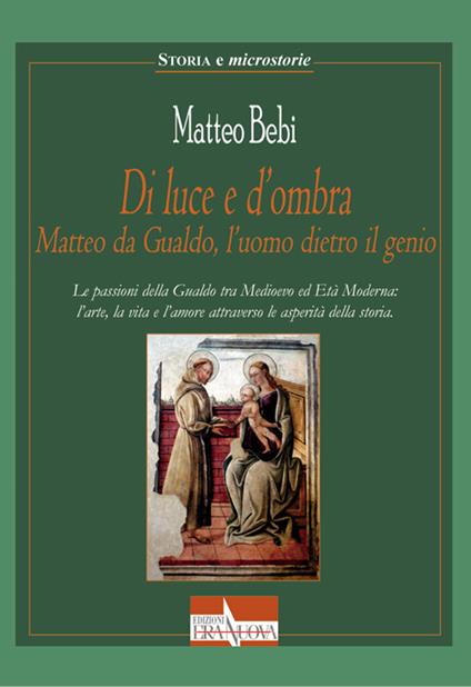 Di luce e d'ombra Matteo da Gualdo, l'uomo dietro il genio. Le passioni della Gualdo tra Medioevo ed Età Moderna: l'arte, la vita e l'amore attraverso le asperità della storia - Matteo Bebi - copertina