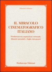 Il miracolo cinematografico italiano. Produttori tra aspirazioni colossali, disastri autoriali e fughe dai generi - Edoardo Tabasso - copertina