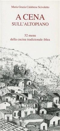 A cena sull'altopiano ibleo. 52 menu della tradizionale cucina iblea - Maria Grazia Calabrese Scivoletto - copertina