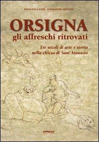 Orsigna, gli affreschi ritrovati. Tre secoli di arte e storia nella chiesa di Sant'Atanasio. Ediz. illustrata - Francesca Cosi,Alessandra Repossi - copertina