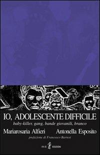 Io, adolescente difficile. Baby-killer, gang, bande giovanili, branco - M. Rosaria Alfieri,Antonella Esposito - copertina