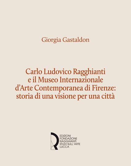 Carlo Ludovico Ragghianti e il Museo Internazionale d'Arte Contemporanea di Firenze: storia di una visione per la città - Giorgia Gastaldon - copertina