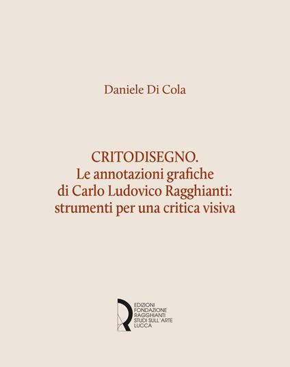 Critodisegno. Le annotazioni grafiche di Carlo Ludovico Ragghianti: strumenti per una critica visiva - Daniele Di Cola - copertina