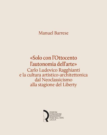 «Solo con l'Ottocento l'autonomia dell'arte». Carlo Ludovico Ragghianti e la cultura artistico-architettonica dal Neoclassicismo alla stagione del Liberty - Manuel Barrese - copertina