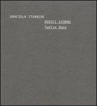 Dodici giorni-Twelve days. Catalogo della mostra (Roma, 3-28 maggio 2006). Ediz. bilingue - Graciela Iturbide - copertina