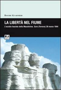 La libertà nel fiume. L'eccidio fascista della Macchinina (Goro, 28 marzo 1944) - Davide Guarnieri - copertina