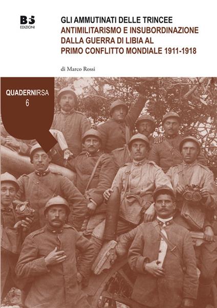 Gli ammutinati delle trincee. Antimilitarismo e insubordinazione dalla guerra di Libia al primo conflitto mondiale 1911-1918 - Marco Rossi - copertina